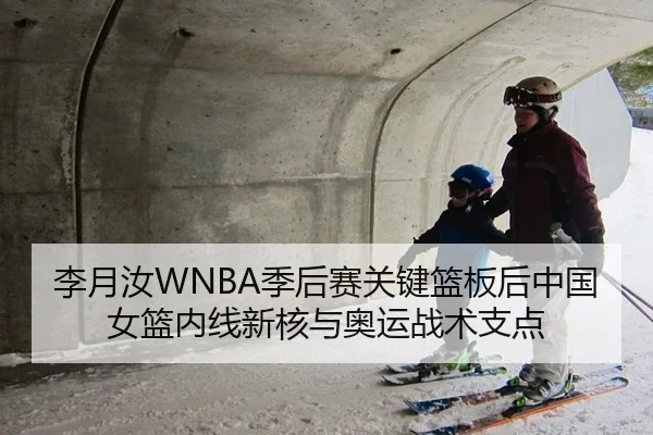 李月汝WNBA季后赛关键篮板后中国女篮内线新核与奥运战术支点