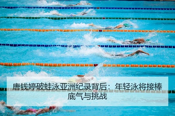 唐钱婷破蛙泳亚洲纪录背后：年轻泳将接棒底气与挑战