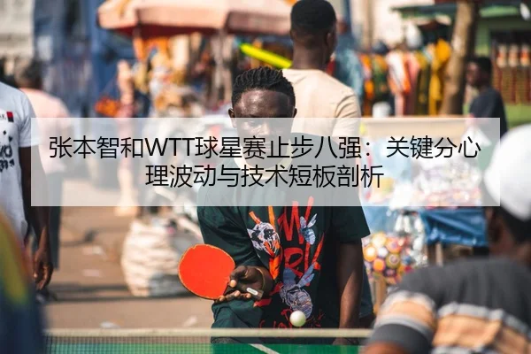 张本智和WTT球星赛止步八强：关键分心理波动与技术短板剖析